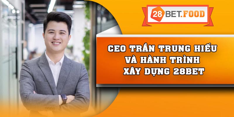CEO Trần Trung Hiếu và hành trình xây dựng 28Bet