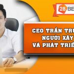 Ceo Trần Trung Hiếu – Người Xây Dựng Và Phát Triển 28Bet