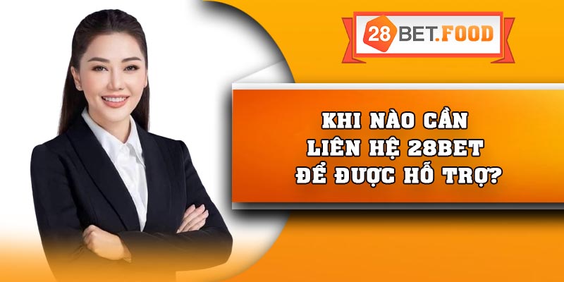 Khi nào cần liên hệ 28Bet để được hỗ trợ?