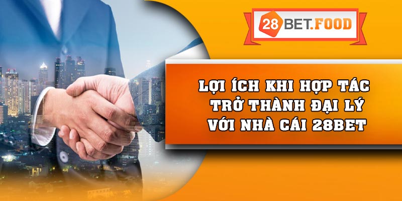 Lợi ích khi hợp tác trở thành đại lý với nhà cái 28Bet